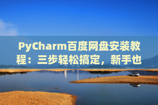 PyCharm百度网盘安装教程：三步轻松搞定，新手也能快速上手
